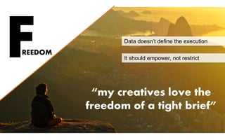 FREEDOM
“my creatives love the
freedom of a tight brief”
Data doesn’t define the execution
It should empower, not restrict
 