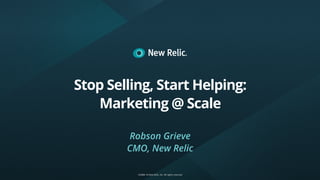 ©2008–18 New Relic, Inc. All rights reserved
Stop Selling, Start Helping:
Marketing @ Scale
Robson Grieve
CMO, New Relic
 