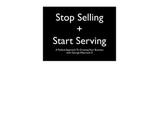 Stop Selling
      +
Start Serving
A Radical Approach To Growing Your Business
          with George Weyrauch II
 