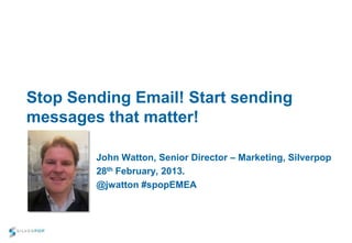 Stop Sending Email! Start sending
messages that matter!

        John Watton, Senior Director – Marketing, Silverpop
        28th February, 2013.
        @jwatton #spopEMEA
 