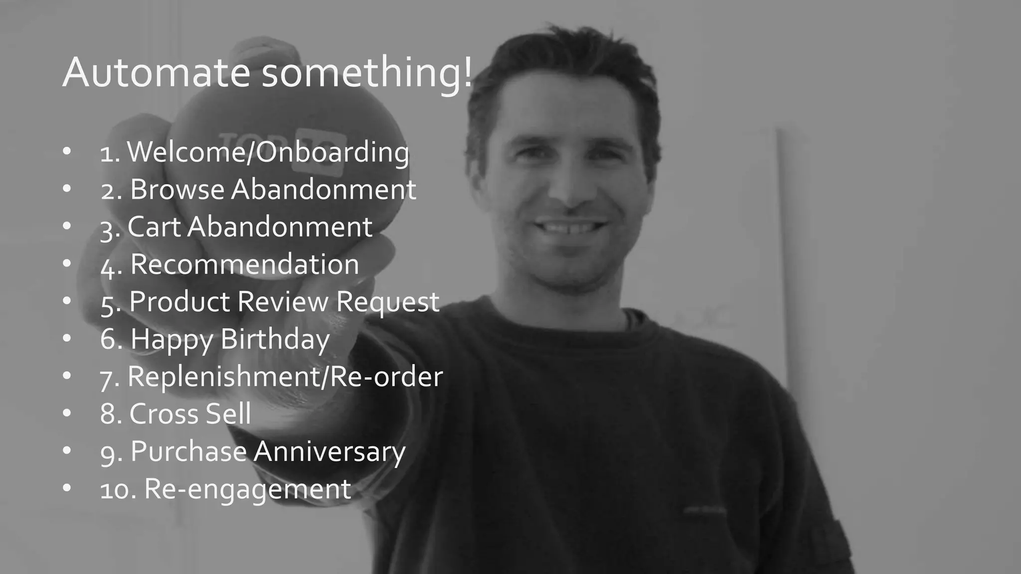 @jwatton
Automate something!
• 1.Welcome/Onboarding
• 2. Browse Abandonment
• 3. Cart Abandonment
• 4. Recommendation
• 5. Product Review Request
• 6. Happy Birthday
• 7. Replenishment/Re-order
• 8. Cross Sell
• 9. Purchase Anniversary
• 10. Re-engagement
 