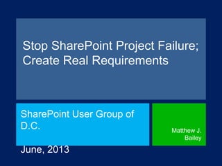 Stop SharePoint Project Failure;
Create Real Requirements
SharePoint User Group of D.C.
June, 2013
Matthew J.
Bailey
 