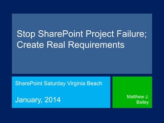 Stop SharePoint Project Failure;
Create Real Requirements

SharePoint Saturday Virginia Beach

January, 2014

Matthew J.
Bailey

 