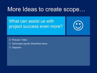 More Ideas to create scope…
What can assist us with
project success even more?
 Pictures / Video
 Technically specific SharePoint items
 Diagrams



 