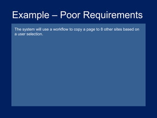 Example – Poor Requirements
The system will use a workflow to copy a page to 8 other sites based on
a user selection.

 