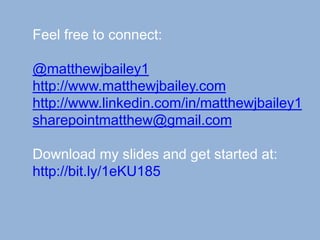 Feel free to connect:
@matthewjbailey1
http://www.matthewjbailey.com
http://www.linkedin.com/in/matthewjbailey1
sharepointmatthew@gmail.com
Download my slides and get started at:
http://bit.ly/1eKU185

 
