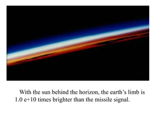 With the sun behind the horizon, the earth’s limb is
1.0 e+10 times brighter than the missile signal.

 