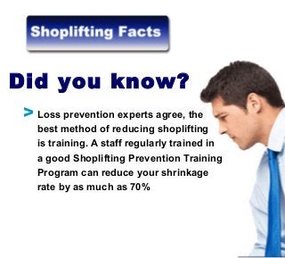 Loss prevention experts agree, the
best method of reducing shoplifting
is training. A staff regularly trained in
a good Shoplifting Prevention Training
Program can reduce your shrinkage
rate by as much as 70%
Did you know?
V
 