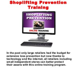 In the past only large retailers had the budget for
extensive loss prevention but now thanks to
technology and the internet, all retailers including
small independent stores can better protect
their assets with this online training program.
Shoplifting Prevention
Training
 