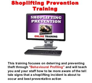 This training focuses on deterring and preventing
theft through "Behavioural Profiling" and will teach
you and your staff how to be more aware of the tell
tale signs that a shoplifting incident is about to
occur and best preventative action
Shoplifting Prevention
Training
 