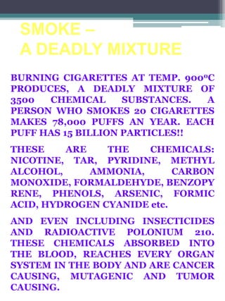 SMOKE –
A DEADLY MIXTURE
BURNING CIGARETTES AT TEMP. 9000C
PRODUCES, A DEADLY MIXTURE OF
3500
CHEMICAL
SUBSTANCES.
A
PERSO...