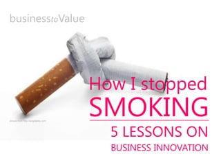 SMOKING
5 LESSONS ON
BUSINESS INNOVATION
How I stopped
businesstoValue
picture from http://ecigdaddy.com
 