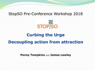 StopSO Pre-Conference Workshop 2018
Curbing the Urge
Decoupling action from attraction
Penny Tompkins and James Lawley
 