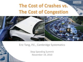The Cost of Crashes vs.
The Cost of Congestion
Eric Tang, P.E., Cambridge Systematics
Stop Speeding Summit
November 19, 2010
 