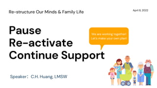 Pause
Re-activate
Continue Support
April 8, 2022
Re-structure Our Minds & Family Life
We are working together!
Let's make your own plan!
Speaker：C.H. Huang, LMSW
 