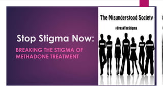 Stop Stigma Now:
BREAKING THE STIGMA OF
METHADONE TREATMENT
 