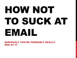 HOW NOT
TO SUCK AT
EMAIL
SERIOUSLY YOU’RE PROBABLY REALLY
BAD AT IT
 