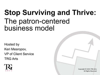 Stop Surviving and Thrive:
The patron-centered
business model
Hosted by
Keri Mesropov,
VP of Client Service
TRG Arts
Copyright © 2015 TRG Arts
All Rights Reserved
 
