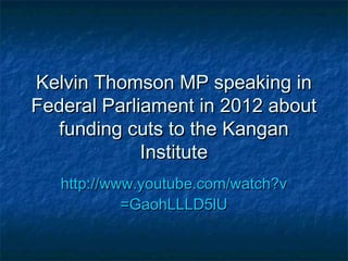 Kelvin Thomson MP speaking inKelvin Thomson MP speaking in
Federal Parliament in 2012 aboutFederal Parliament in 2012 about
funding cuts to the Kanganfunding cuts to the Kangan
InstituteInstitute
http://http://www.youtube.com/watch?vwww.youtube.com/watch?v
=GaohLLLD5lU=GaohLLLD5lU
 