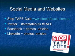 Social Media and WebsitesSocial Media and Websites
 Stop TAFE CutsStop TAFE Cuts www.stoptafecuts.com.auwww.stoptafecuts.com.au
 TwitterTwitter −− #stoptafecuts #TAFE#stoptafecuts #TAFE
 FacebookFacebook −− photos, articlesphotos, articles
 LinkedInLinkedIn − photos, articles− photos, articles
 