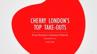 September 2015
Charlie Hills
CHERRY LONDON’S
TOP TAKE-OUTS
From Europe’s Customer Festival
1
 