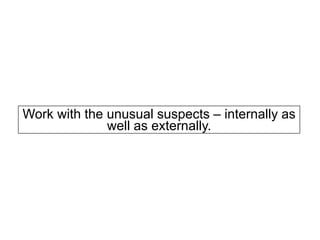 Work with the unusual suspects – internally as
well as externally.
 