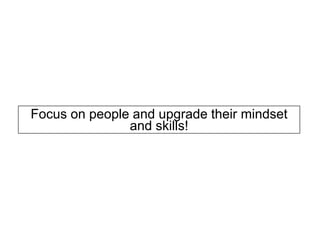 Focus on people and upgrade their mindset
and skills!
 