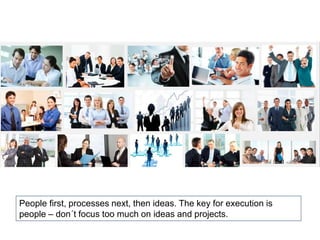 People first, processes next, then ideas. The key for execution is
people – don´t focus too much on ideas and projects.
 