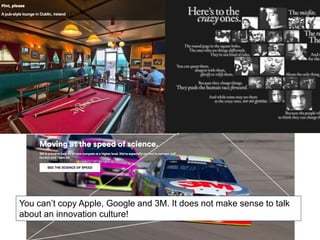 You can’t copy Apple, Google and 3M. It does not make sense to talk
about an innovation culture!
 