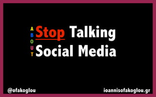 A
B
O
U
T

Stop Talking
Social Media

@ofakoglou

ioannisofakoglou.gr

 