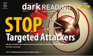 darkreading.com
APRIL 2013
Targeted Attackers
Previous Next
Previous Next
DownloadDownload
RR
SubscribeSubscribe
Previous Next
Previous Next
PLUS Handling targeted attacks: Experts speak >>
STOP
All cyber-attackers aren’t equal. Focus more attention on exploits made just for you. >>
By Ericka Chickowski
DOWNLOAD PDF
 