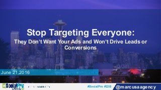 #SocialPro #22B @marcusaagency
June 21,2016
Stop Targeting Everyone:
They Don’t Want Your Ads and Won’t Drive Leads or
Conversions
 