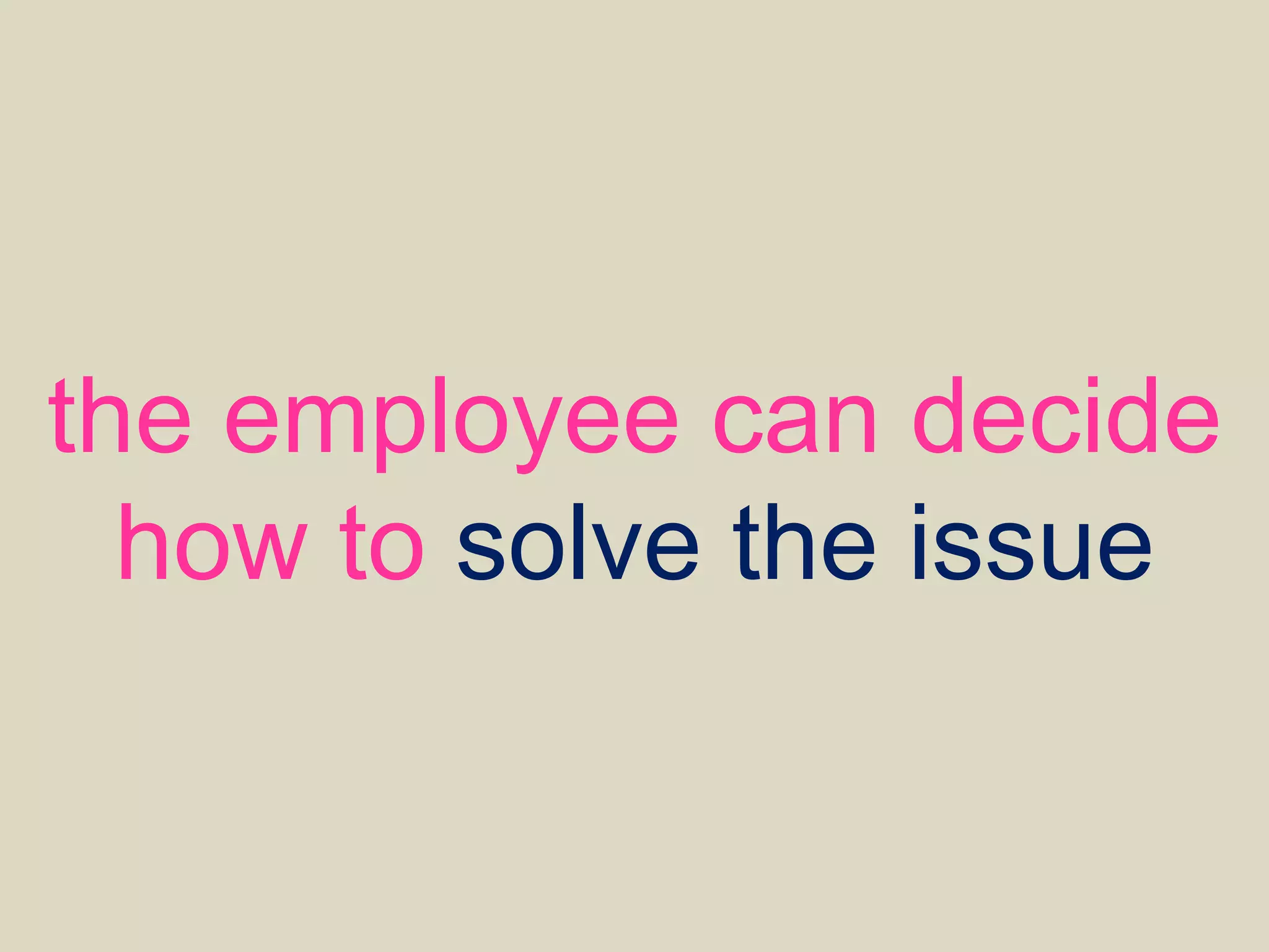 the employee can decide
how to solve the issue
 