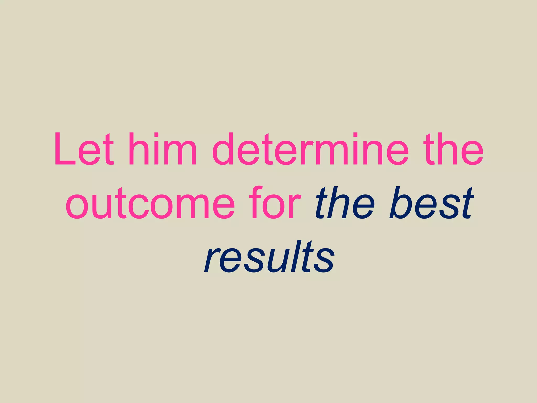 Let him determine the
outcome for the best
results
 