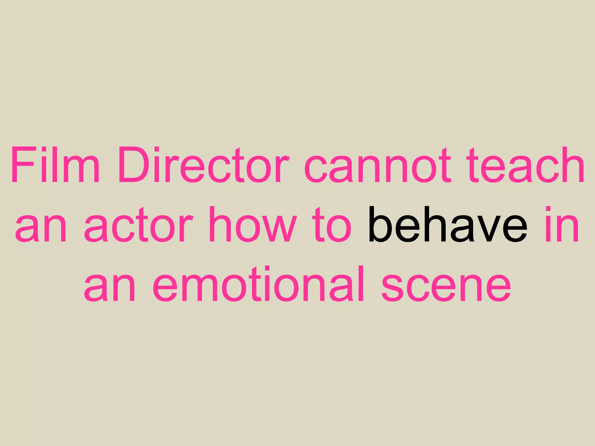 Film Director cannot teach
an actor how to behave in
an emotional scene
 
