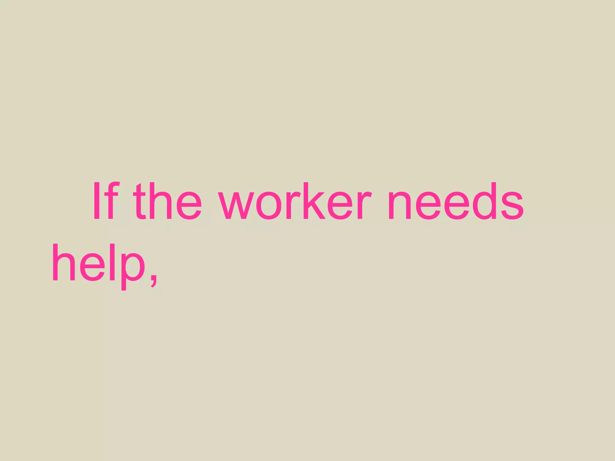If the worker needs
help, she will ask for it.
 