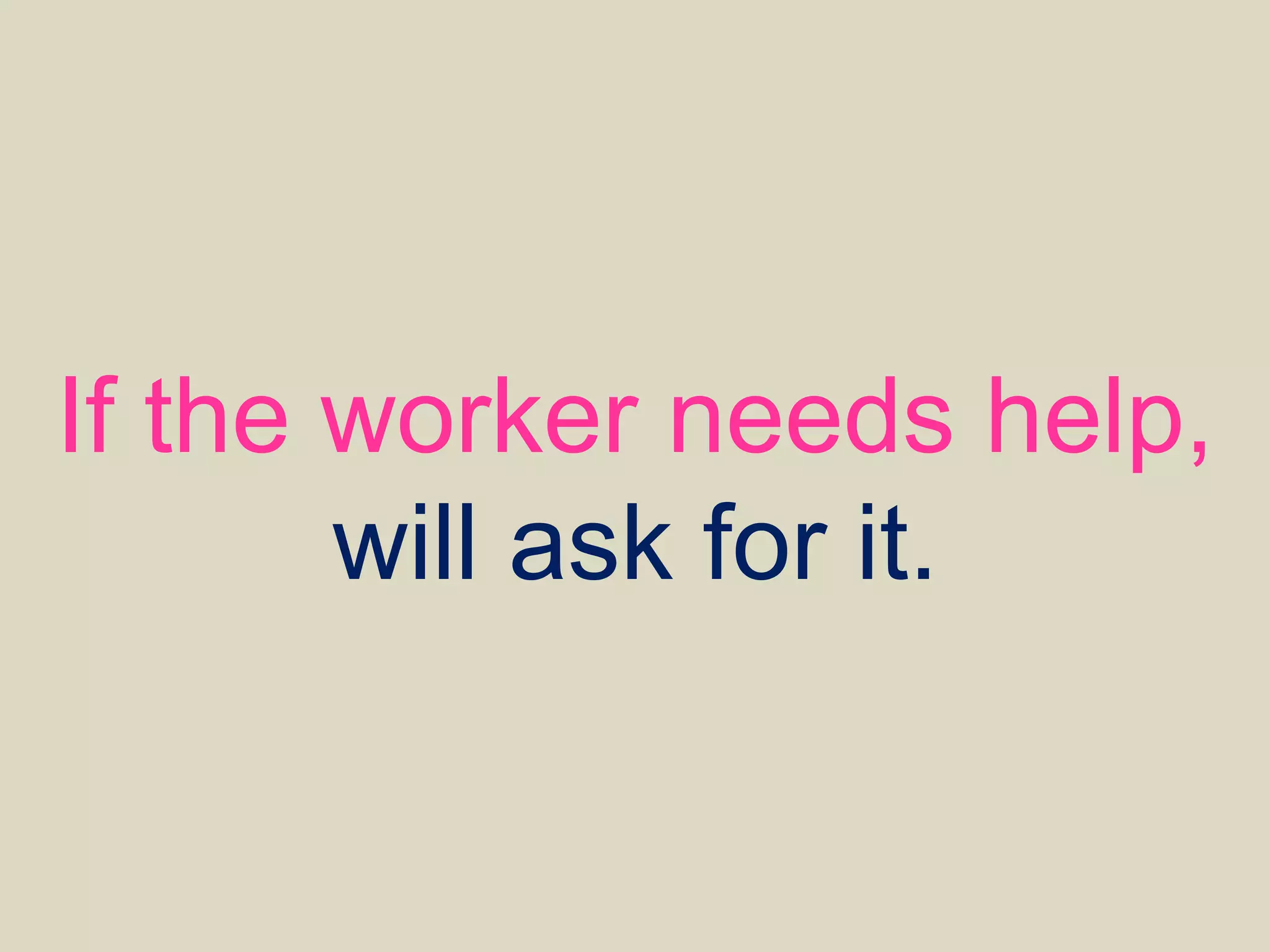 If the worker needs
help, will ask for it.
 