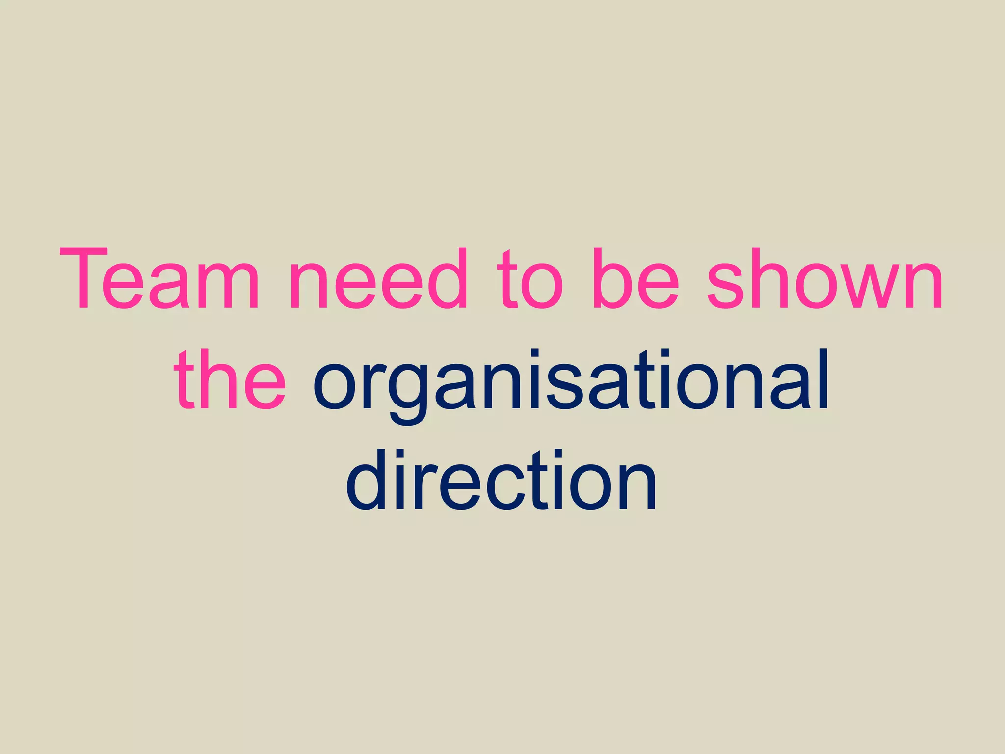 Team need to be shown
the organisational
direction
 