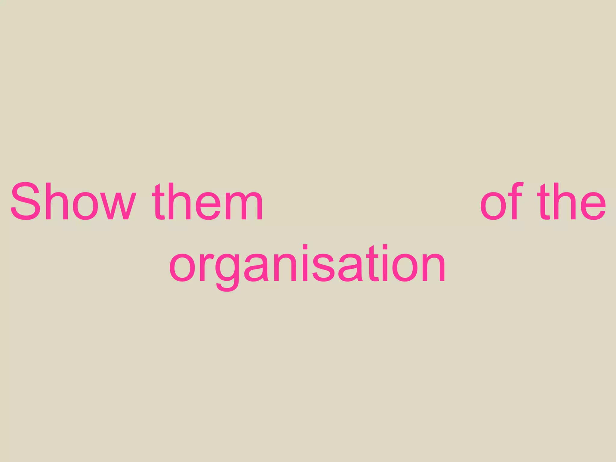 Show them purpose of the
organisation
 