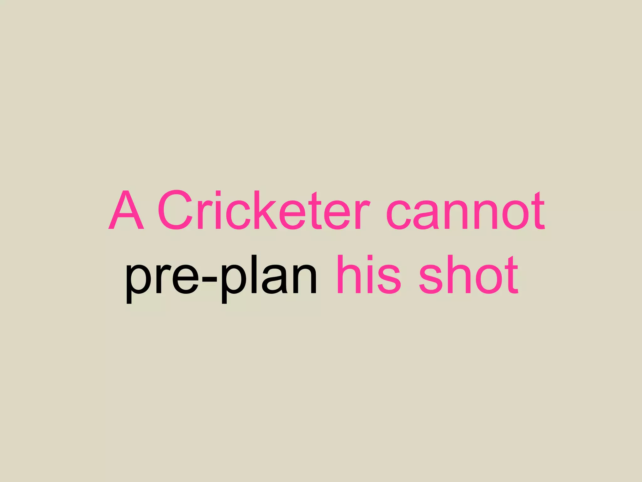 A Cricketer cannot
pre-plan his shot
 