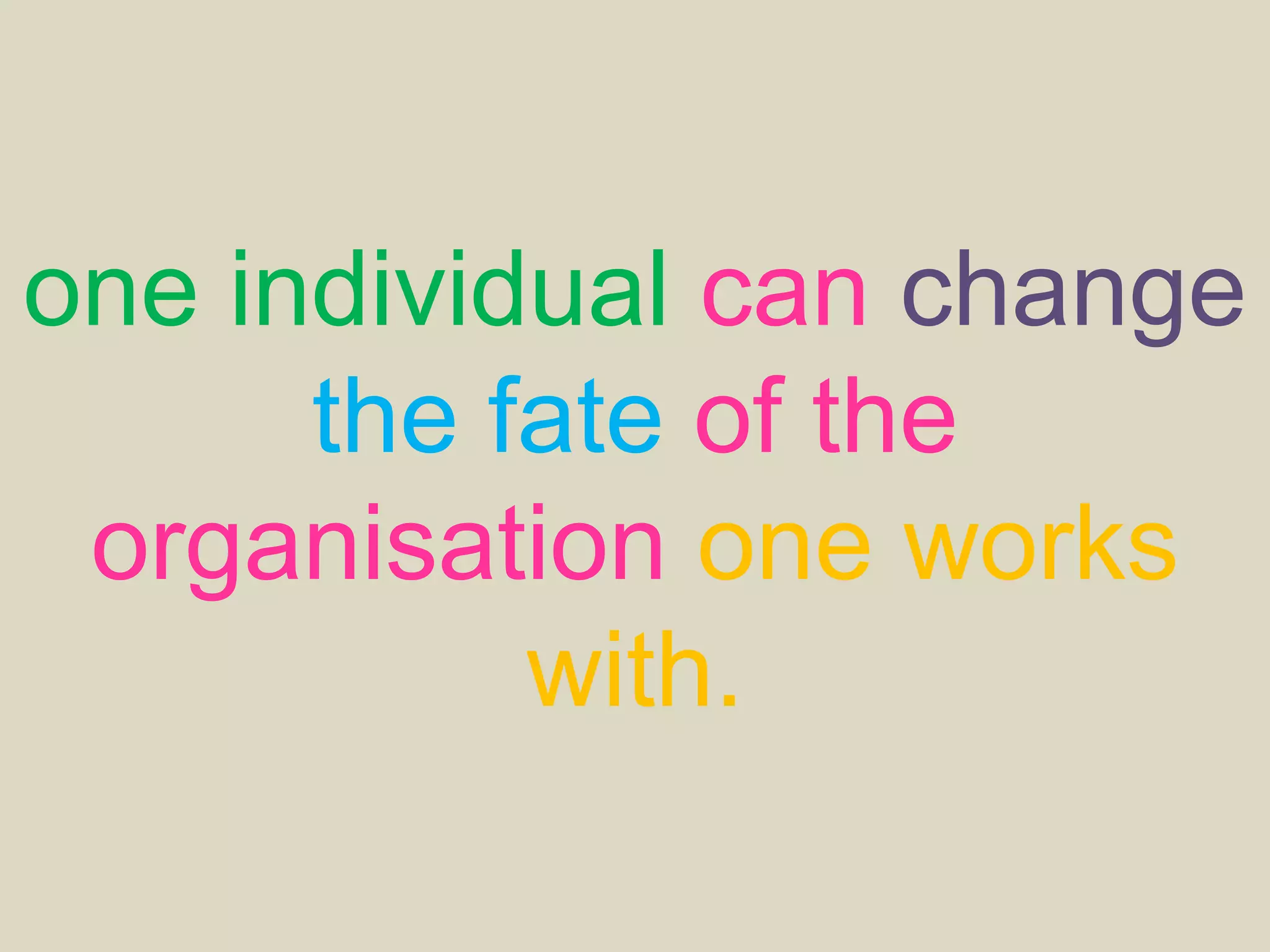 one individual can change
the fate of the
organisation one works
with.
 