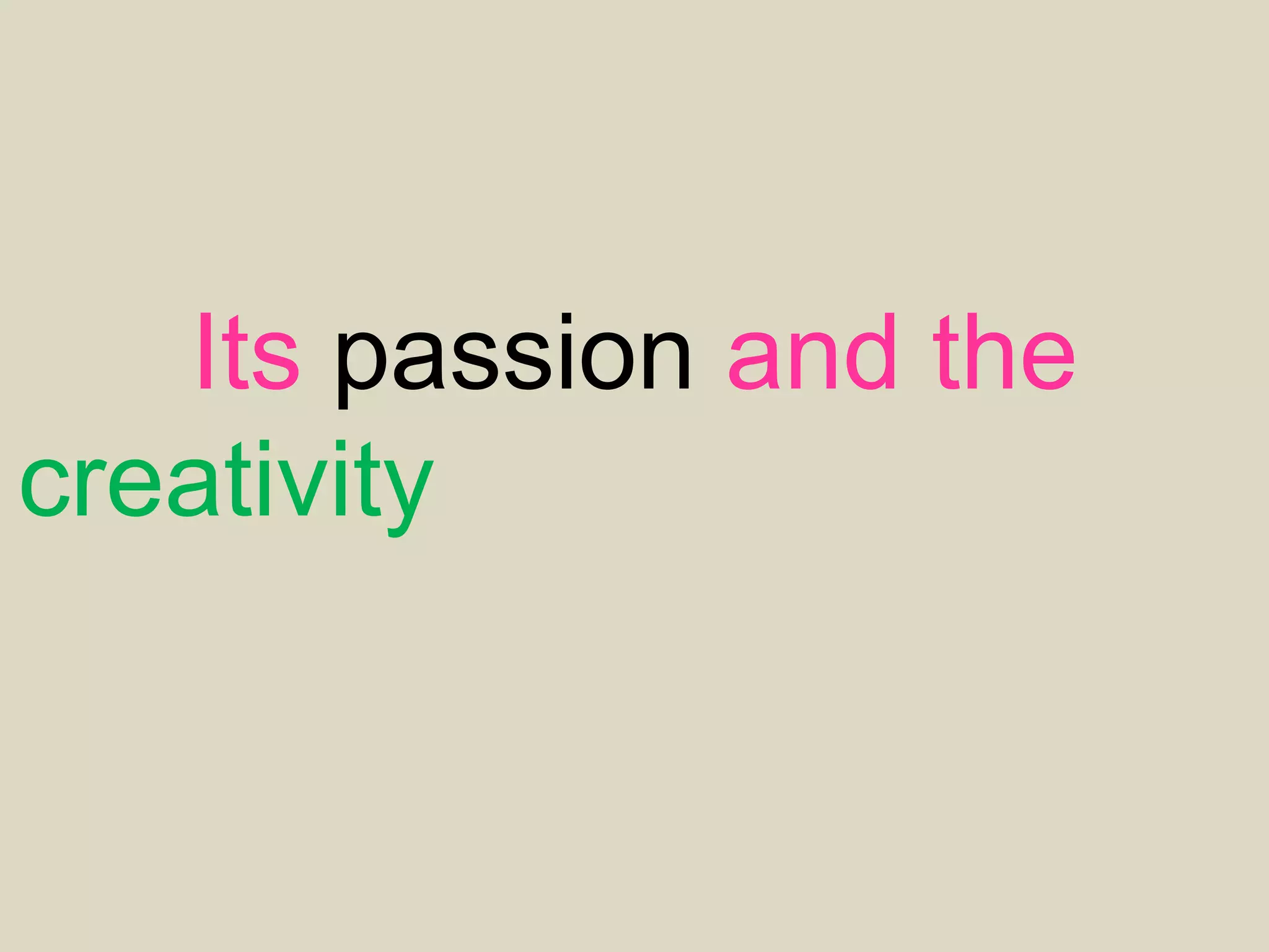 Its passion and the
creativity of the individuals
that crate masterpiece
 