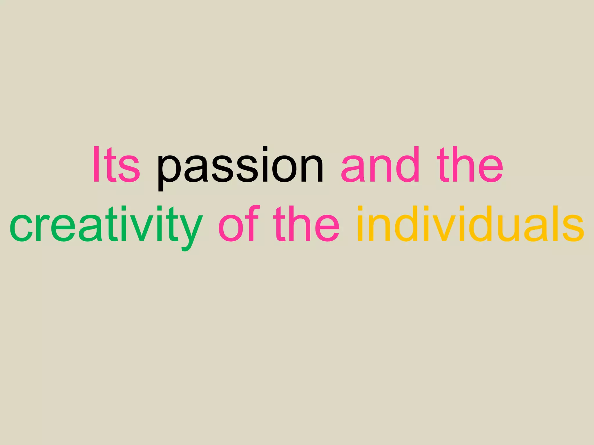 Its passion and the
creativity of the individuals
that crate masterpiece
 