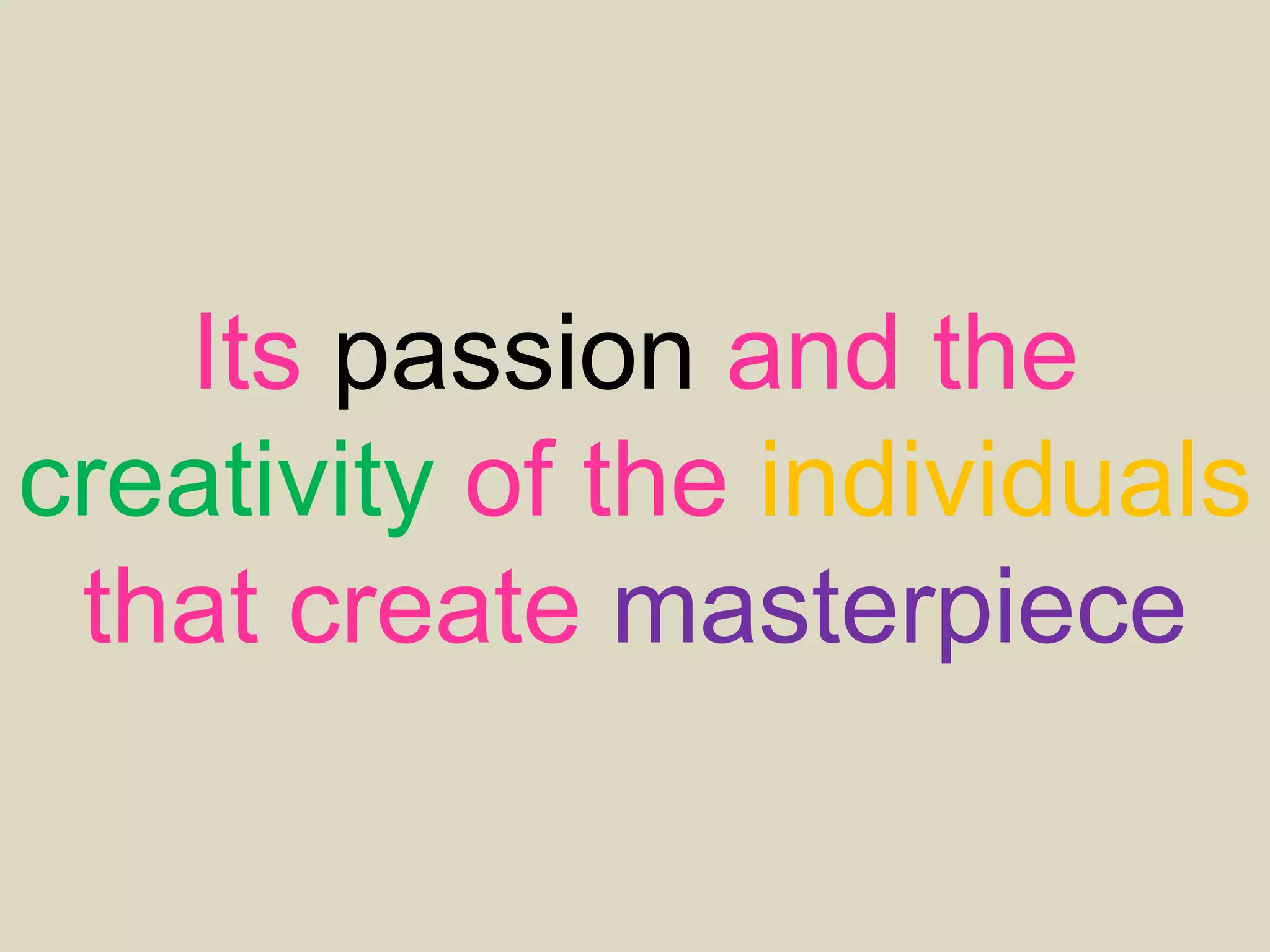Its passion and the
creativity of the individuals
that create masterpiece
 
