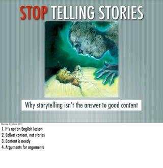 STOP TELLING STORIES




                         Why storytelling isn’t the answer to good content

Monday, 3 October 2011


1. It’s not an English lesson
2. Collect content, not stories
3. Content is needy
4. Arguments for arguments
 