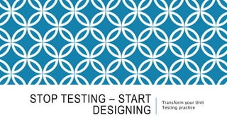 STOP TESTING – START
DESIGNING
Transform your Unit
Testing practice
 