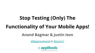 Stop Testing (Only) The
Functionality of Your Mobile Apps!
Anand Bagmar & Justin Ison
@BagmarAnand & @isonic1
 
