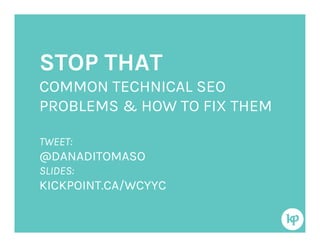 STOP THAT
COMMON TECHNICAL SEO
PROBLEMS & HOW TO FIX THEM
TWEET:
@DANADITOMASO
SLIDES:
KICKPOINT.CA/WCYYC
 