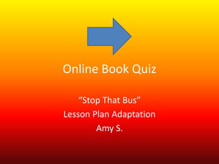 Online Book Quiz

    “Stop That Bus”
Lesson Plan Adaptation
        Amy S.
 