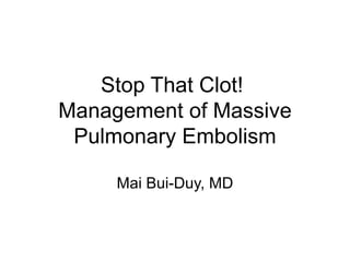 Stop That Clot!  Management of Massive Pulmonary Embolism Mai Bui-Duy, MD 